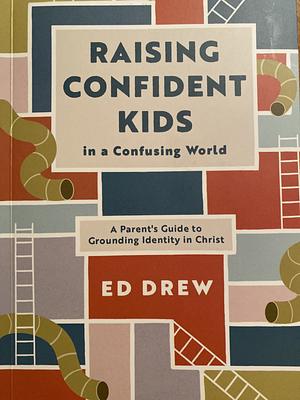 Raising Confident Kids in a Confusing World: A Parent's Guide to Grounding Identity in Christ by Ed Drew