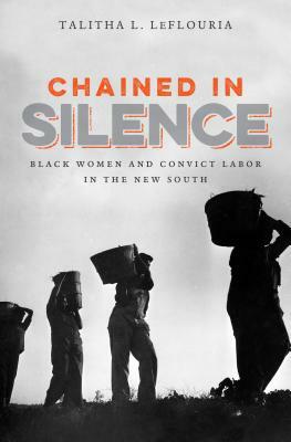 Chained in Silence: Black Women and Convict Labor in the New South by Talitha L Leflouria