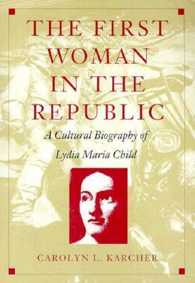 The First Woman in the Republic: A Cultural Biography of Lydia Maria Child by Carolyn L. Karcher