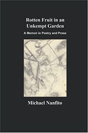 Rotten Fruit in an Unkempt Garden: A Memoir in Poetry and Prose by Michael Nanfito