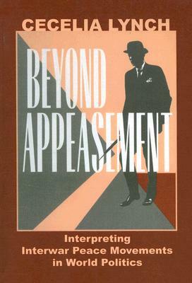 Beyond Appeasement: Interpreting Interwar Peace Movements in World Politics by Cecilia Lynch