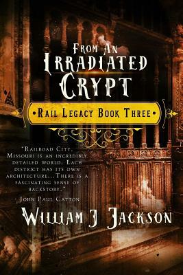 From An Irradiated Crypt: Book Three of the Rail Legacy by William J. Jackson