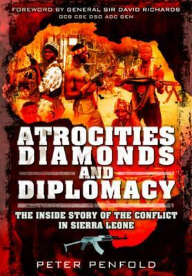 Atrocities, Diamonds and Diplomacy: The Inside Story of the Conflict in Sierra Leone by Peter Penfold