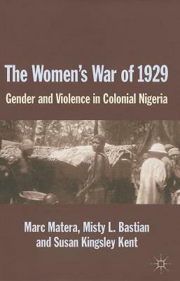 The Women's War of 1929: Gender and Violence in Colonial Nigeria by Marc Matera, S. Kingsley Kent, Misty L. Bastian