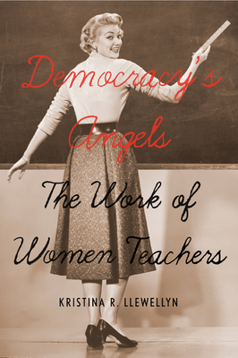 Democracy's Angels: The Work of Women Teachers by Kristina R. Llewellyn