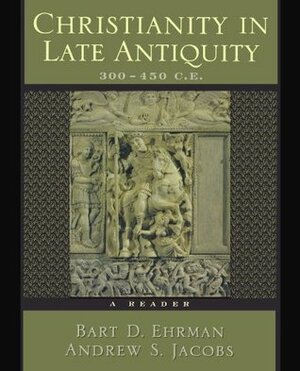 Christianity in Late Antiquity, 300-450 CE: A Reader by Andrew S. Jacobs, Bart D. Ehrman