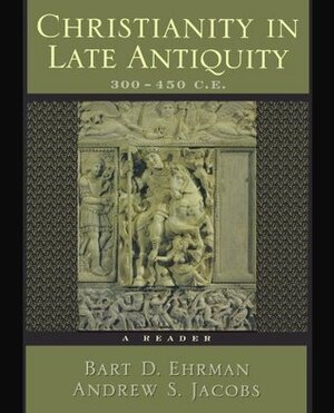 Christianity in Late Antiquity, 300-450 CE: A Reader by Bart D. Ehrman, Andrew S. Jacobs