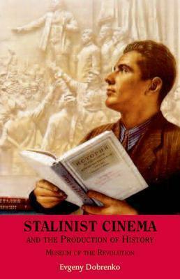 Stalinist Cinema And The Production Of History: Museum Of The Revolution by Evgeny Dobrenko