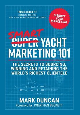 Smart Yacht Marketing 101: The secrets to sourcing, winning and retaining the world's richest clientele by Mark Duncan