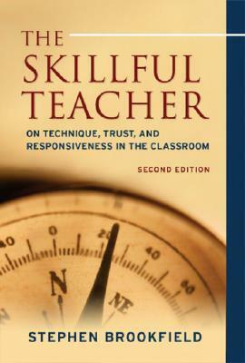 The Skillful Teacher: On Technique, Trust, and Responsiveness in the Classroom by Stephen D. Brookfield