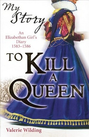 To Kill a Queen: An Elizabethan Girl's Diary 1583 -1586 by Valerie Wilding