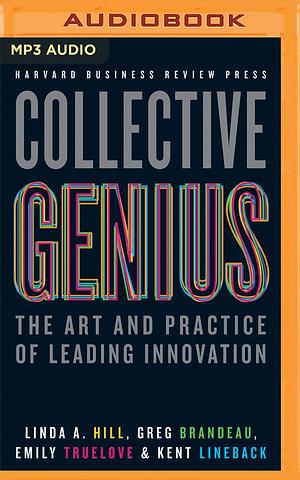 Collective Genius by Emily Truelove, Emily Truelove, Greg Brandeau, Greg Brandeau, Kent Lineback Linda A. Hill, Kent Lineback Linda A. Hill, Tom Pile