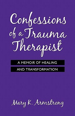 Confessions of a Trauma Therapist: A Memoir of Healing and Transformation by Mary K. Armstrong