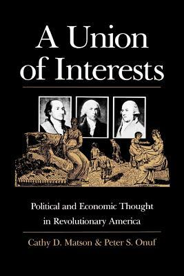 A Union of Interests: Political and Economic Thought in Revolutionary America by Cathy D. Matson, Peter S. Onuf