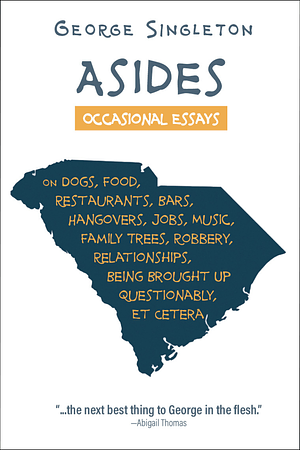 Asides: Occasional Essays on Dogs, Food, Restaurants, Bars, Hangovers, Jobs, Music, Family Trees, Robbery, Relationships, Being Brought Up Questionably, Et Cetera by George Singleton