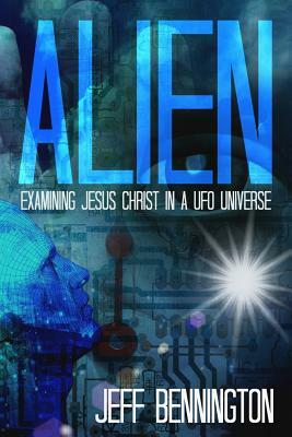 Alien: Examining Jesus Christ in a UFO Universe by Jeff Bennington