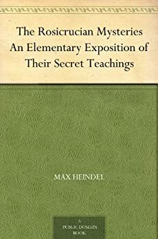 The Rosicrucian Mysteries An Elementary Exposition of Their Secret Teachings by Max Heindel
