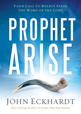 Prophet, Arise: Your Call to Boldly Speak the Word of the Lord by John Eckhardt