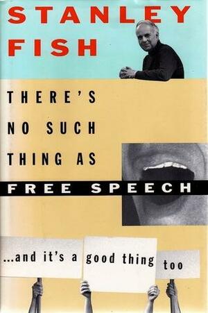 There's No Such Thing as Free Speech…And It's a Good Thing, Too by Stanley Fish