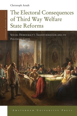 The Electoral Consequences of Third Way Welfare State Reforms: Social Democracy's Transformation and Its Political Costs by Christoph Arndt