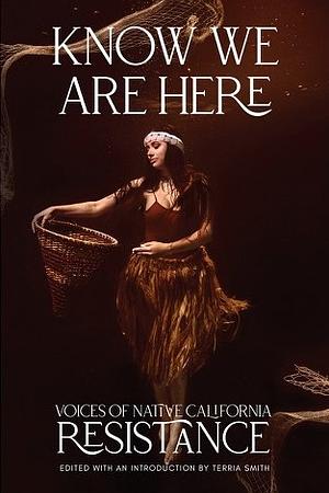 Know We Are Here: Voices of Native California Resistance by Terria Smith