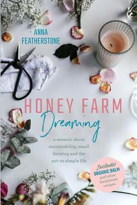 Honey Farm Dreaming: A Memoir about Sustainability, Small Farming and the Not-So Simple Life by Anna Featherstone