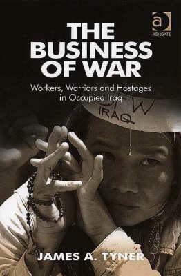 The Business of War: Workers, Warriors and Hostages in Occupied Iraq by James A. Tyner