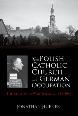 The Polish Catholic Church Under German Occupation: The Reichsgau Wartheland, 1939-1945 by Jonathan Huener