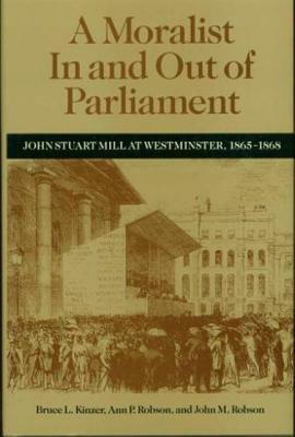 A Moralist in and Out of Parliament: John Stuart Mill at Westminster, 1865-1868 by Ann P. Robson, Bruce L. Kinzer, John Robson