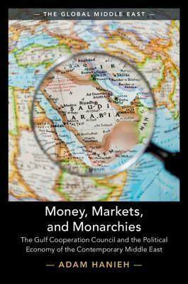 Money, Markets, and Monarchies: The Gulf Cooperation Council and the Political Economy of the Contemporary Middle East by Adam Hanieh