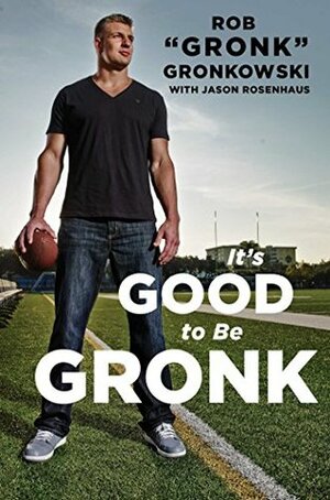 It's Good to Be Gronk by Rob Gronkowski, Jason Rosenhaus
