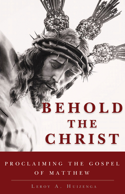 Behold the Christ: Proclaiming the Gospel of Matthew by Leroy A. Huizenga