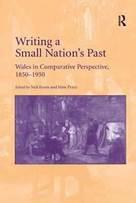 Writing a Small Nation's Past: Wales in Comparative Perspective, 1850-1950 by Neil Evans