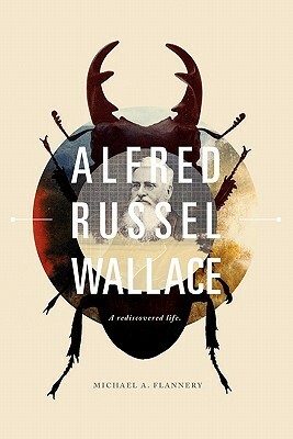 Alfred Russel Wallace: A Rediscovered Life by Michael A. Flannery