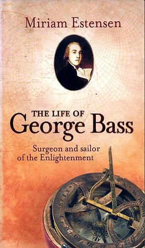 The Life of George Bass: Surgeon and Sailor of the Enlightenment by Miriam Estensen