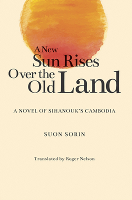 A New Sun Rises Over the Old Land: A Novel of Sihanouk's Cambodia by Suon Sorin