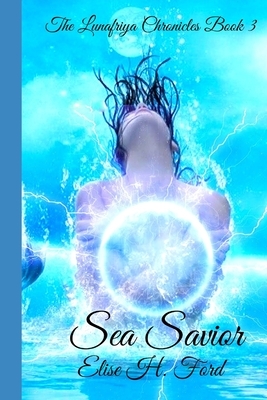 Sea Savior: The Lunafriya Chronicles Book 3 by Elise H. Ford