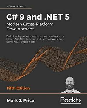 C# 9 and .NET 5: Modern Cross-Platform Development: Build intelligent apps, websites, and services with Blazor, ASP.NET Core, and Entity Framework Core using Visual Studio Code by Mark J. Price