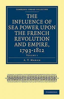 The Influence of Sea Power upon the French Revolution and Empire, 1793-1812 - Volume 1 by A. T. Mahan