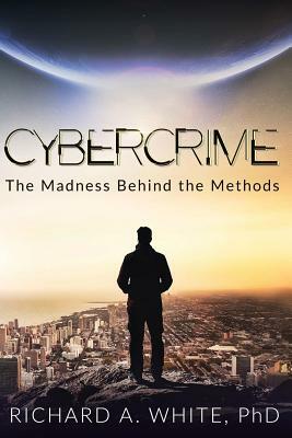 Cybercrime: The Madness Behind the Methods by Richard A. White