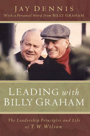 Leading with Billy Graham: The Leadership Principles and Life of T. W. Wilson by Jay Dennis