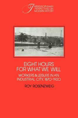 Eight Hours for What We Will: Workers and Leisure in an Industrial City, 1870 1920 by Roy Rosenzweig