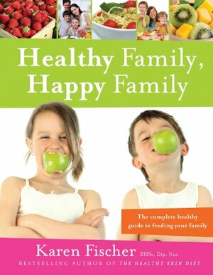 Healthy Family, Happy Family: The complete healthy guide to feeding your family by Karen Fischer