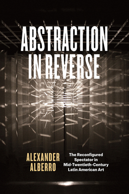Abstraction in Reverse: The Reconfigured Spectator in Mid-Twentieth-Century Latin American Art by Alexander Alberro