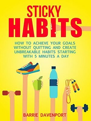 Sticky Habits: How to Achieve Your Goals without Quitting and Create Unbreakable Habits Starting with Five Minutes a Day by Barrie Davenport