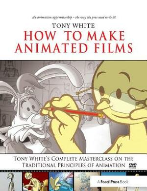 How to Make Animated Films: Tony White's Complete Masterclass on the Traditional Principals of Animation by Tony White