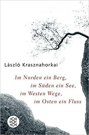 Im Norden ein Berg, im Süden ein See, im Westen Wege, im Osten ein Fluss by László Krasznahorkai, Christina Viragh