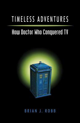 Timeless Adventures: How Doctor Who Conquered TV by Brian J. Robb