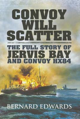 Convoy Will Scatter: The Full Story of Jervis Bay and Convoy HX84 by Bernard Edwards