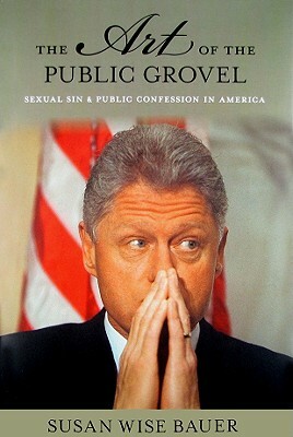 The Art of the Public Grovel: Sexual Sin and Public Confession in America by Susan Wise Bauer